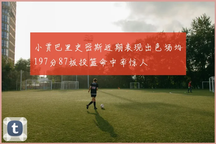 小贾巴里史密斯近期表现出色场均197分87板投篮命中率惊人