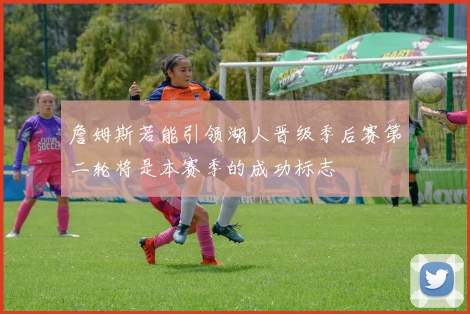 詹姆斯若能引领湖人晋级季后赛第二轮将是本赛季的成功标志