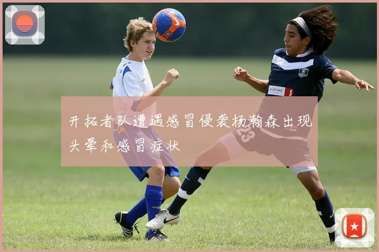 开拓者队遭遇感冒侵袭杨瀚森出现头晕和感冒症状