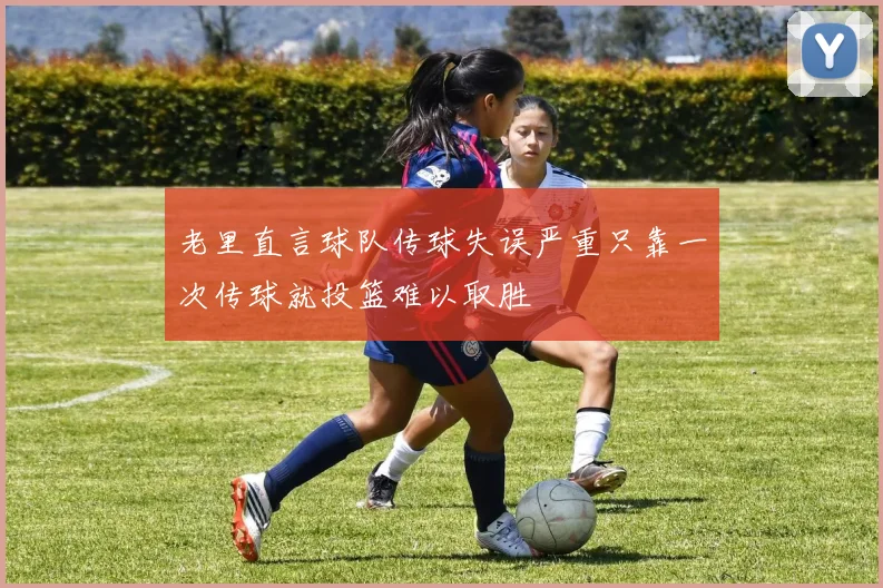 老里直言球队传球失误严重只靠一次传球就投篮难以取胜