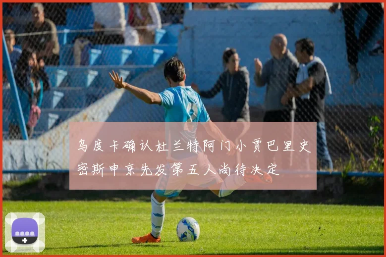 乌度卡确认杜兰特阿门小贾巴里史密斯申京先发第五人尚待决定