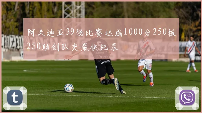 阿夫迪亚39场比赛达成1000分250板250助创队史最快纪录