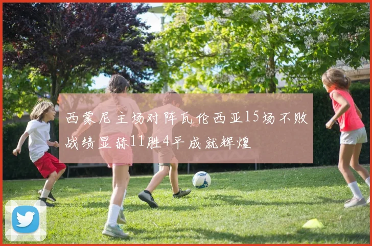 西蒙尼主场对阵瓦伦西亚15场不败战绩显赫11胜4平成就辉煌