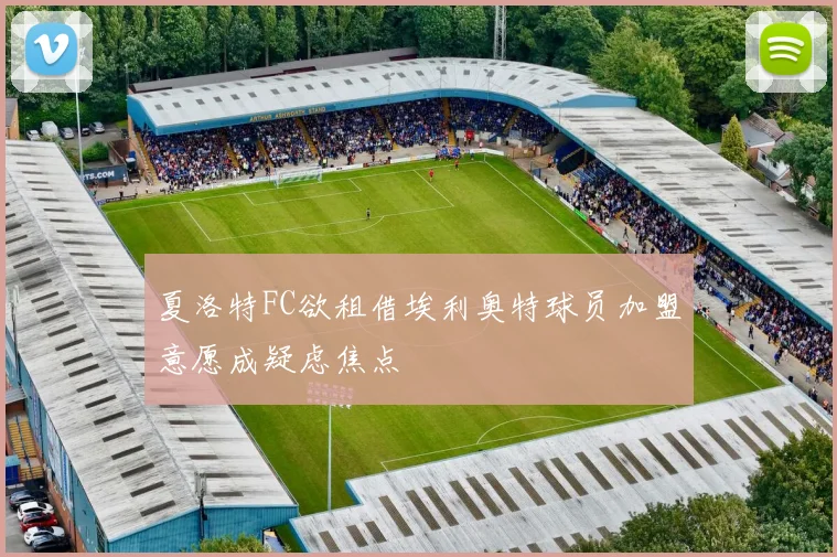 夏洛特FC欲租借埃利奥特球员加盟意愿成疑虑焦点