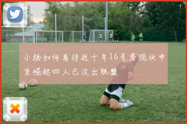 小杨如何看待近十年16号秀现状申京崛起四人已淡出联盟