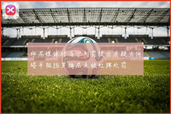 印尼媒体对马宁判罚提出质疑为何塔辛阻挡罗梅尼未被红牌处罚