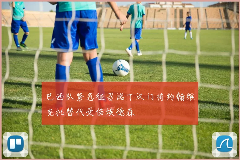 巴西队紧急征召诺丁汉门将约翰维克托替代受伤埃德森