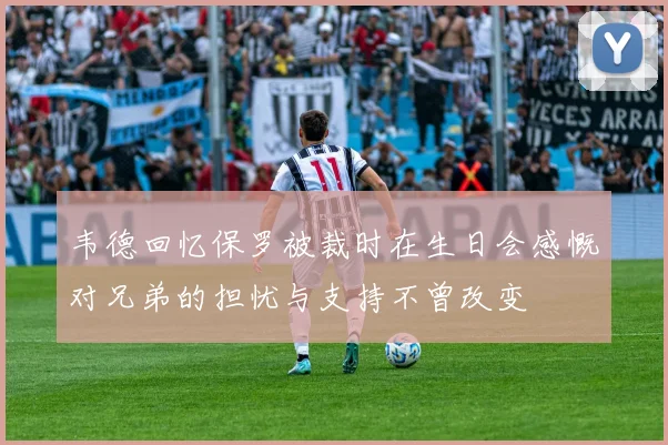 韦德回忆保罗被裁时在生日会感慨对兄弟的担忧与支持不曾改变
