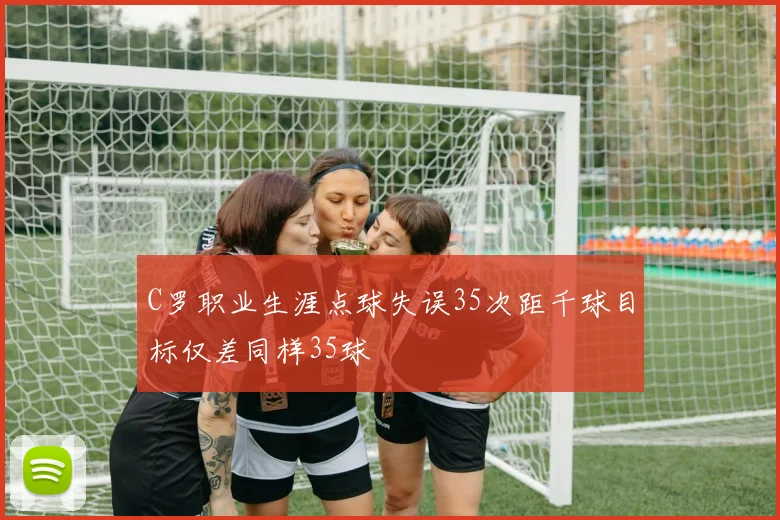 C罗职业生涯点球失误35次距千球目标仅差同样35球