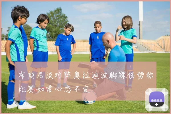 布朗尼谈对阵奥拉迪波脚踝伤势称比赛如常心态不变
