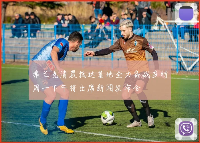 弗兰克清晨抵达基地全力备战多特周一下午将出席新闻发布会