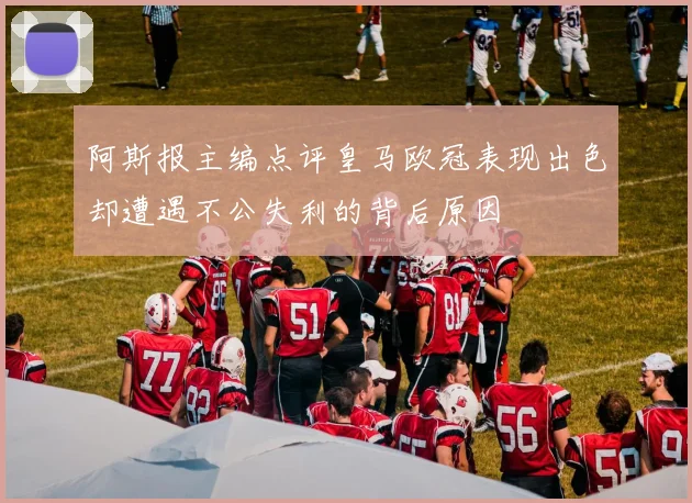 阿斯报主编点评皇马欧冠表现出色却遭遇不公失利的背后原因