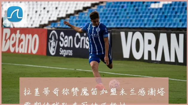 拉基蒂奇称赞魔笛加盟米兰感谢塔雷期待球队夺冠的可能性