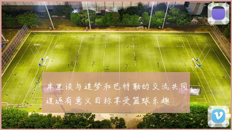 库里谈与追梦和巴特勒的交流共同追逐有意义目标享受篮球乐趣