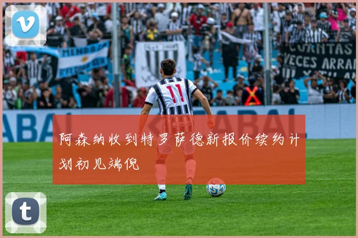 阿森纳收到特罗萨德新报价续约计划初见端倪