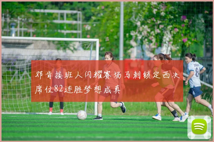邓肯接班人闪耀赛场马刺锁定西决席位82连胜梦想成真