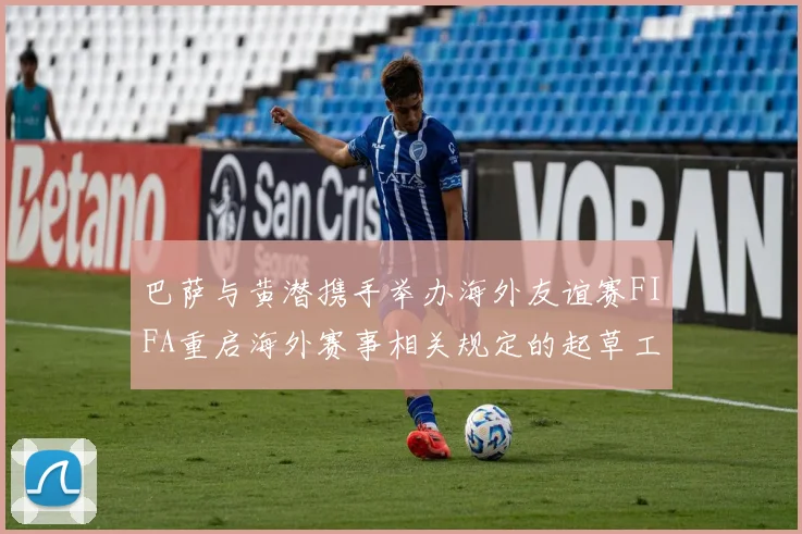 巴萨与黄潜携手举办海外友谊赛FIFA重启海外赛事相关规定的起草工作