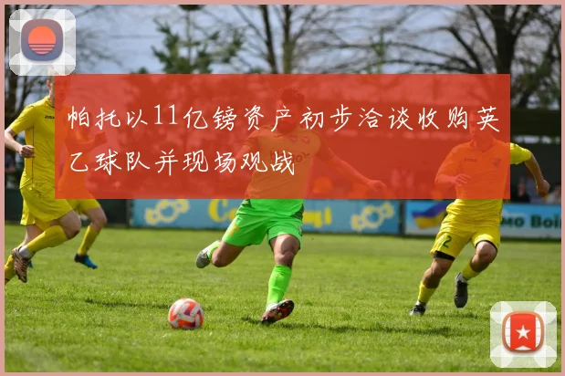 帕托以11亿镑资产初步洽谈收购英乙球队并现场观战