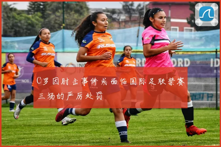 C罗因肘击事件或面临国际足联禁赛三场的严厉处罚