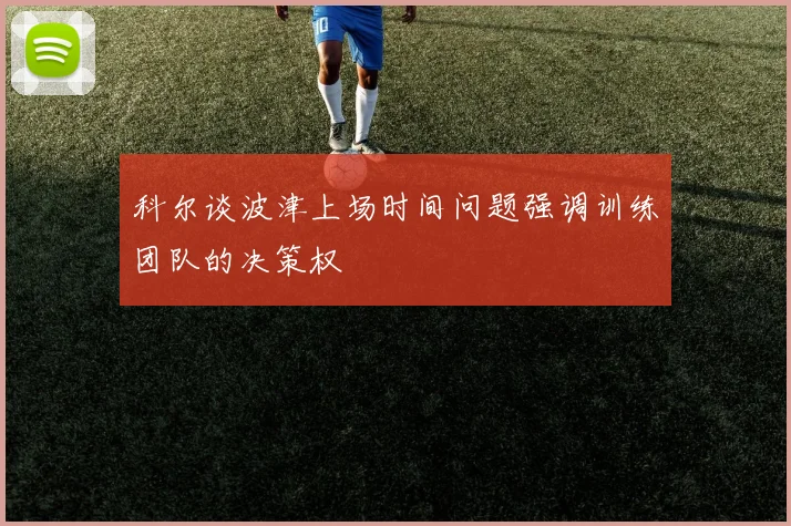 科尔谈波津上场时间问题强调训练团队的决策权