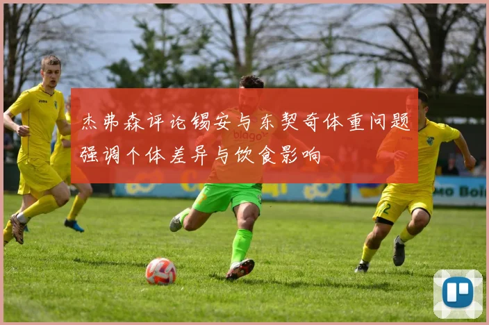 杰弗森评论锡安与东契奇体重问题强调个体差异与饮食影响