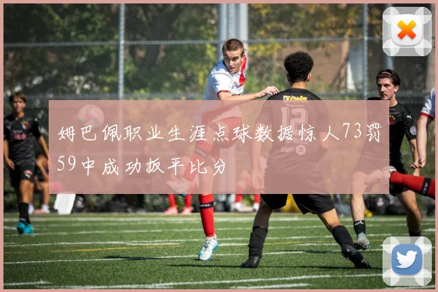姆巴佩职业生涯点球数据惊人73罚59中成功扳平比分