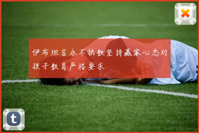 伊布坦言永不执教坚持赢家心态对孩子教育严格要求