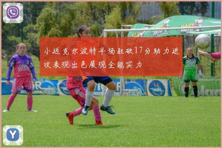 小迈克尔波特半场狂砍17分助力进攻表现出色展现全能实力