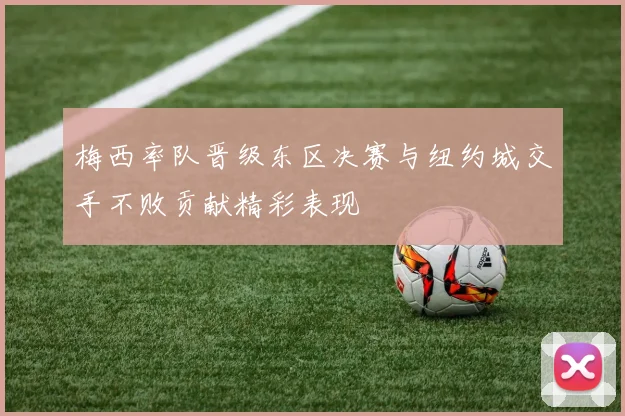 梅西率队晋级东区决赛与纽约城交手不败贡献精彩表现