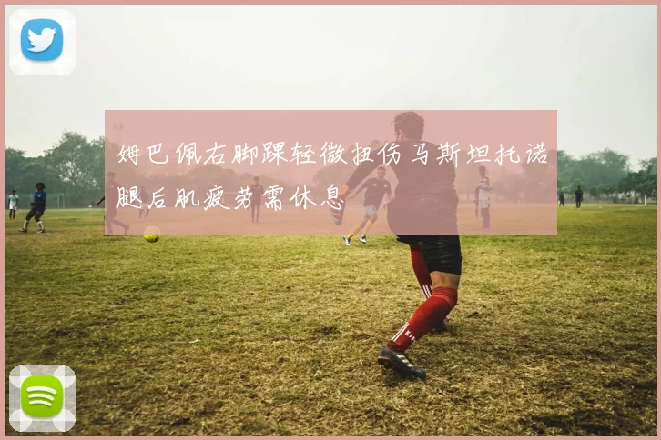 姆巴佩右脚踝轻微扭伤马斯坦托诺腿后肌疲劳需休息