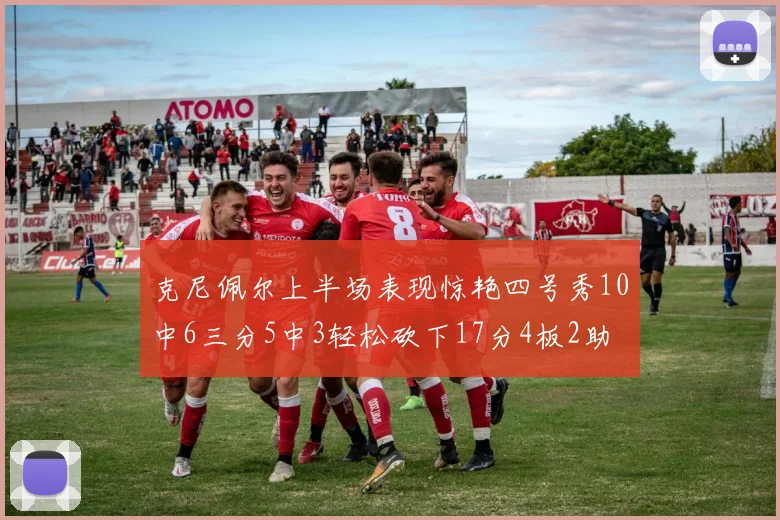 克尼佩尔上半场表现惊艳四号秀10中6三分5中3轻松砍下17分4板2助