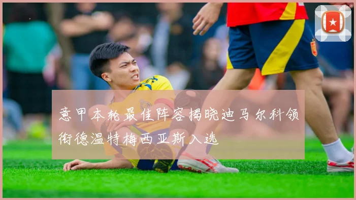 意甲本轮最佳阵容揭晓迪马尔科领衔德温特梅西亚斯入选