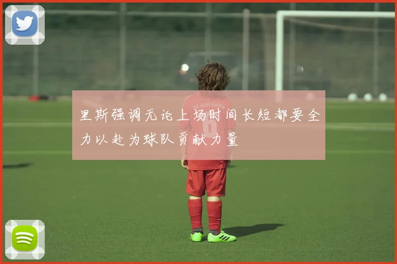 里斯强调无论上场时间长短都要全力以赴为球队贡献力量
