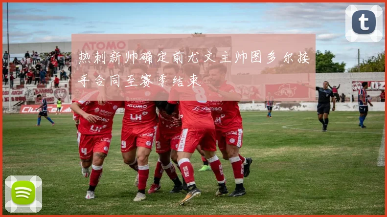 热刺新帅确定前尤文主帅图多尔接手合同至赛季结束
