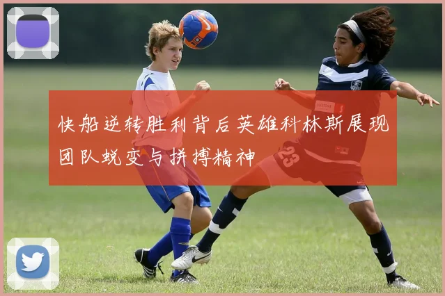 快船逆转胜利背后英雄科林斯展现团队蜕变与拼搏精神