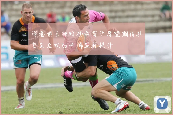 海港俱乐部对杨希寄予厚望期待其首发后攻防两端显著提升