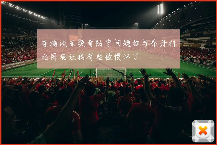 夸梅谈东契奇防守问题称与乔丹科比同场让我有些被惯坏了
