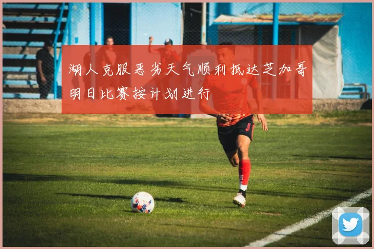 湖人克服恶劣天气顺利抵达芝加哥明日比赛按计划进行