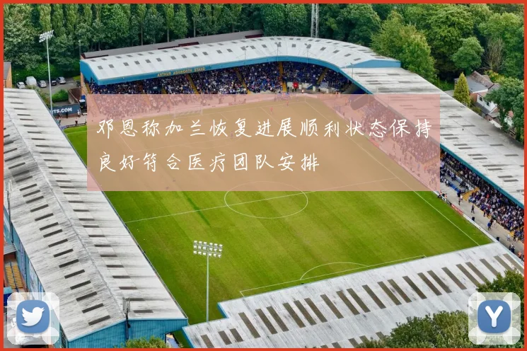 邓恩称加兰恢复进展顺利状态保持良好符合医疗团队安排