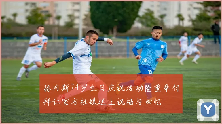 赫内斯74岁生日庆祝活动隆重举行拜仁官方社媒送上祝福与回忆