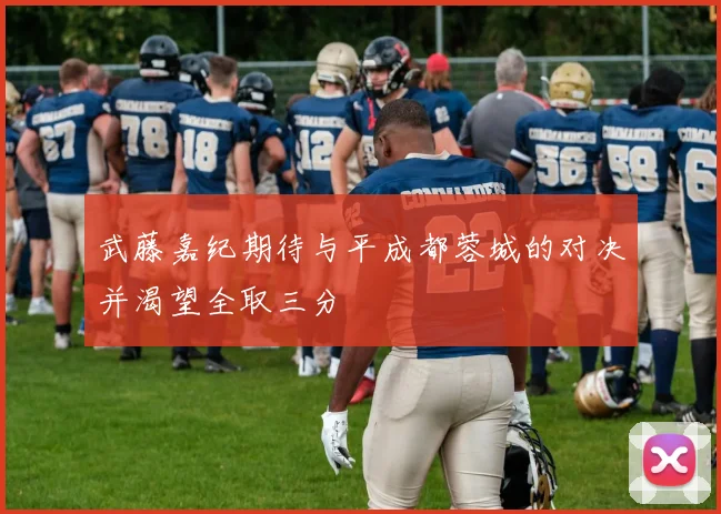 武藤嘉纪期待与平成都蓉城的对决并渴望全取三分