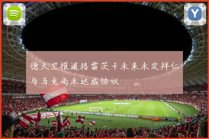 德天空报道格雷茨卡未来未定拜仁与马竞尚未达成协议