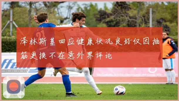 泽林斯基回应健康状况良好仅因抽筋更换不在意外界评论