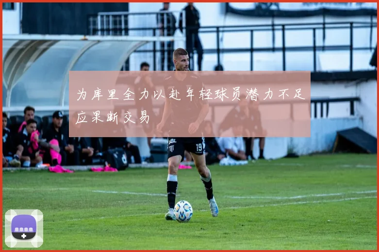 为库里全力以赴年轻球员潜力不足应果断交易