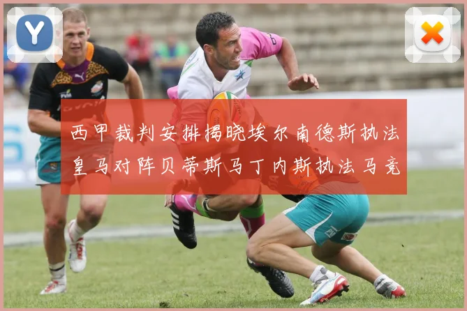 西甲裁判安排揭晓埃尔南德斯执法皇马对阵贝蒂斯马丁内斯执法马竞比赛