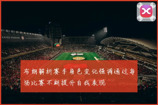 布朗解析赛季角色变化强调通过每场比赛不断提升自我表现