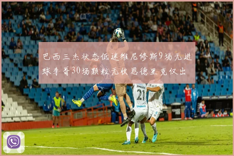 巴西三杰状态低迷维尼修斯9场无进球李哥30场颗粒无收恩德里克仅出场1次