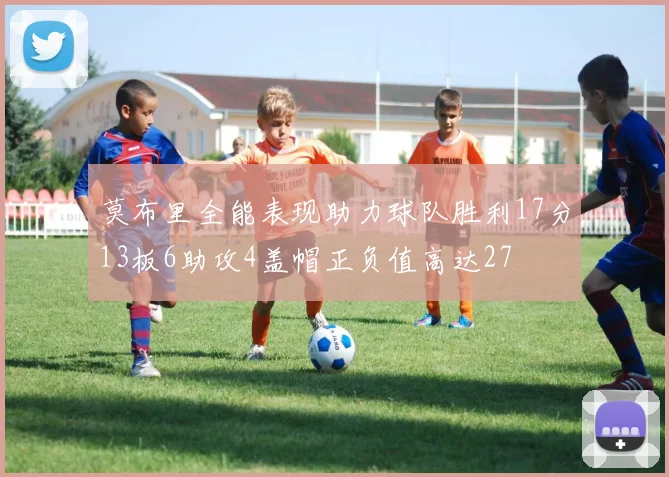 莫布里全能表现助力球队胜利17分13板6助攻4盖帽正负值高达27
