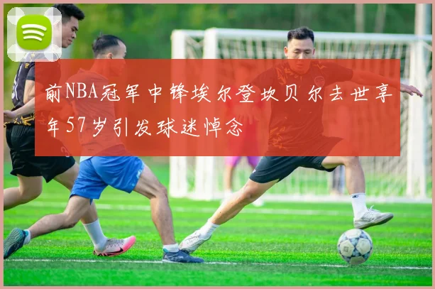 前NBA冠军中锋埃尔登坎贝尔去世享年57岁引发球迷悼念