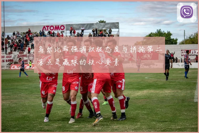 乌尔比希强调积极态度与拼抢第二落点是赢球的核心要素